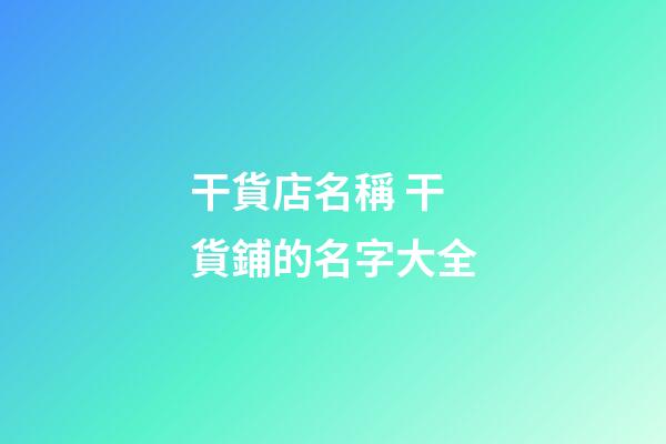 干貨店名稱 干貨鋪的名字大全-第1張-店鋪起名-玄機派